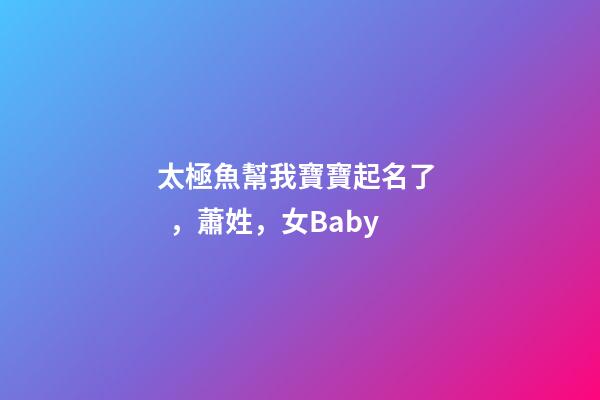太極魚幫我寶寶起名了，蕭姓，女Baby